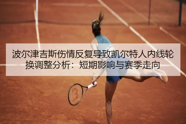 波尔津吉斯伤情反复导致凯尔特人内线轮换调整分析：短期影响与赛季走向