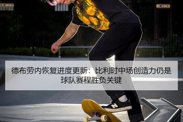 德布劳内恢复进度更新：比利时中场创造力仍是球队赛程胜负关键