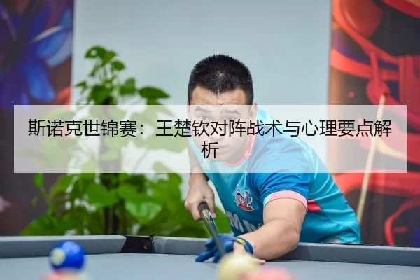 斯诺克世锦赛：王楚钦对阵战术与心理要点解析
