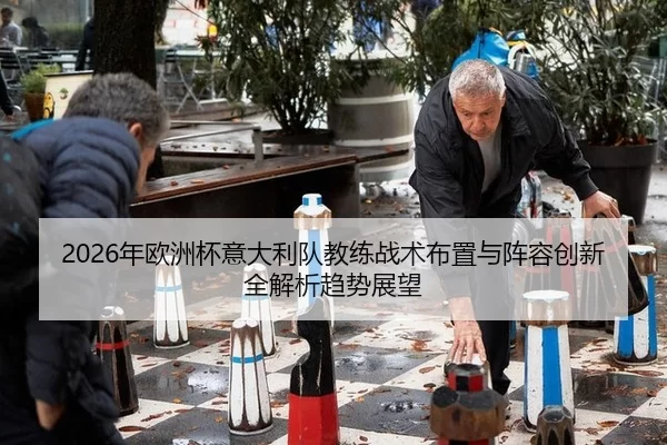 2026年欧洲杯意大利队教练战术布置与阵容创新全解析趋势展望