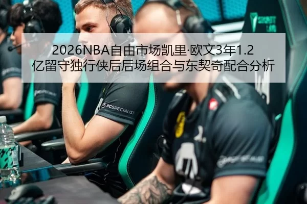 2026NBA自由市场凯里·欧文3年1.2亿留守独行侠后后场组合与东契奇配合分析