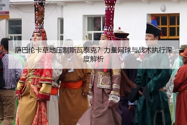 sa-ba-lun-ka-cao-di-ya-zhi-si-wa-tai-ke-li-liang-wang-qiu-yu-zhan-shu-zhi-xing-shen-du-jie-xi-3-354.jpg