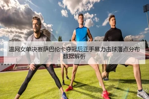 wen-wang-nv-dan-jue-sai-sa-ba-lun-ka-duo-guan-hou-zheng-shou-bao-li-ji-qiu-luo-dian-fen-bu-shu-ju-jie-xi-3-713.jpg